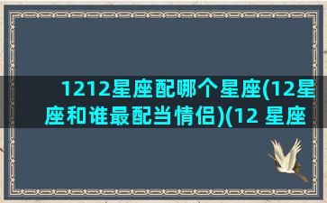 1212星座配哪个星座(12星座和谁最配当情侣)(12 星座配对)